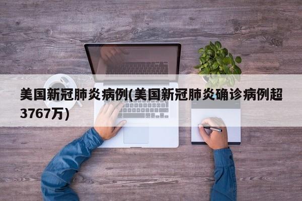 美国新冠肺炎病例(美国新冠肺炎确诊病例超3767万)
