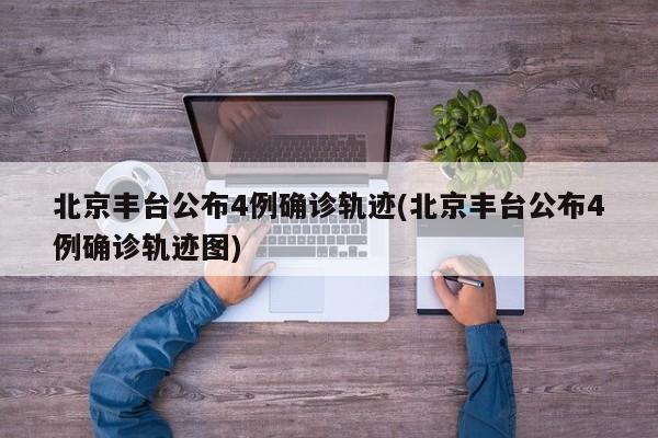 北京丰台公布4例确诊轨迹(北京丰台公布4例确诊轨迹图)