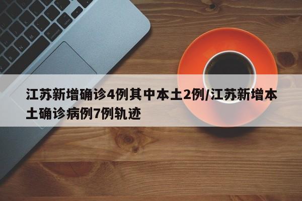 江苏新增确诊4例其中本土2例/江苏新增本土确诊病例7例轨迹