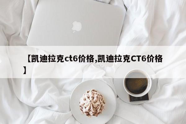 【凯迪拉克ct6价格,凯迪拉克CT6价格】