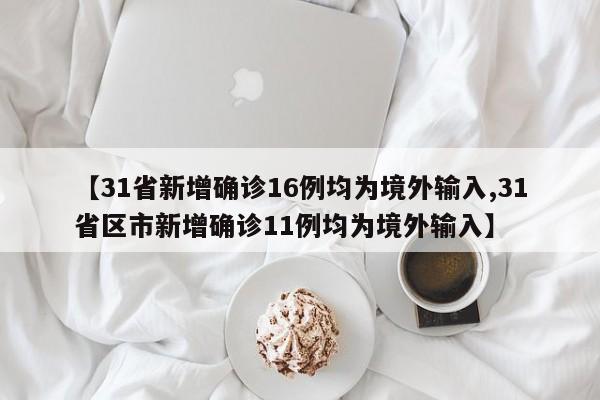 【31省新增确诊16例均为境外输入,31省区市新增确诊11例均为境外输入】