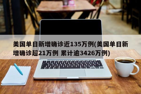 美国单日新增确诊近135万例(美国单日新增确诊超21万例 累计逾3426万例)