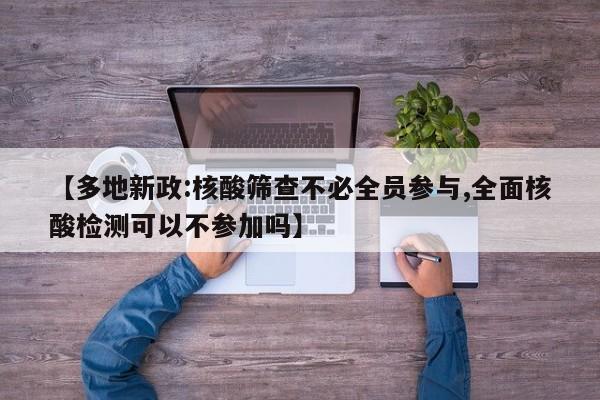 【多地新政:核酸筛查不必全员参与,全面核酸检测可以不参加吗】