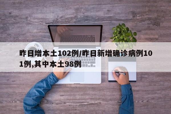 昨日增本土102例/昨日新增确诊病例101例,其中本土98例