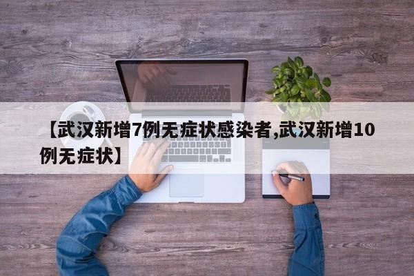 【武汉新增7例无症状感染者,武汉新增10例无症状】