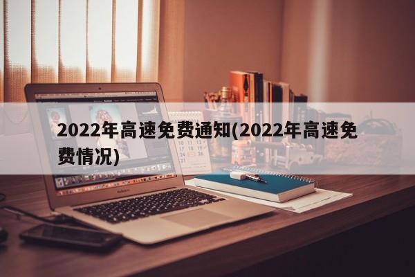 2022年高速免费通知(2022年高速免费情况)