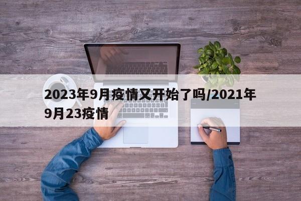 2023年9月疫情又开始了吗/2021年9月23疫情
