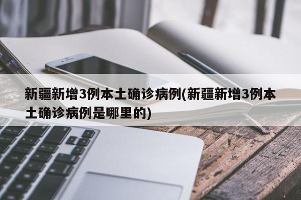 新疆新增3例本土确诊病例(新疆新增3例本土确诊病例是哪里的)