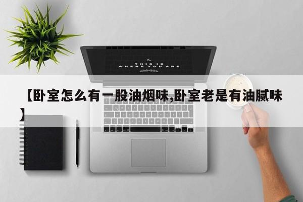 【卧室怎么有一股油烟味,卧室老是有油腻味】