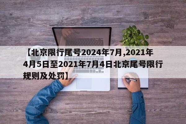 【北京限行尾号2024年7月,2021年4月5日至2021年7月4日北京尾号限行规则及处罚】