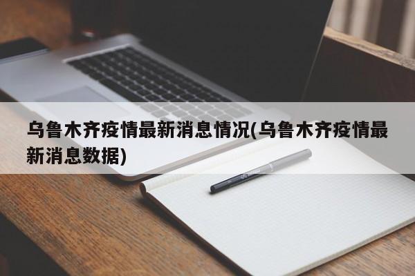 乌鲁木齐疫情最新消息情况(乌鲁木齐疫情最新消息数据)