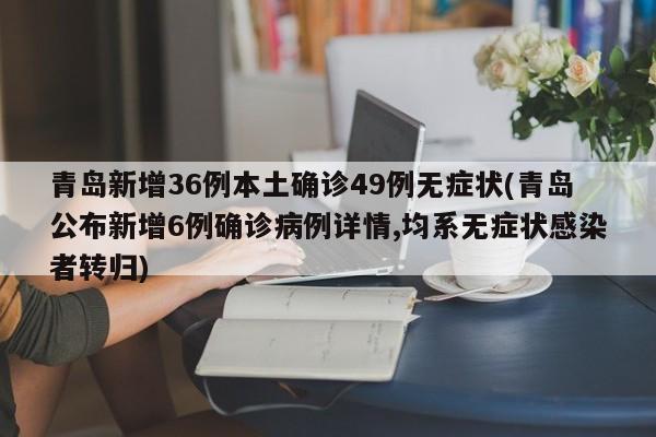 青岛新增36例本土确诊49例无症状(青岛公布新增6例确诊病例详情,均系无症状感染者转归)