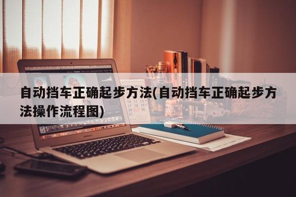 自动挡车正确起步方法(自动挡车正确起步方法操作流程图)