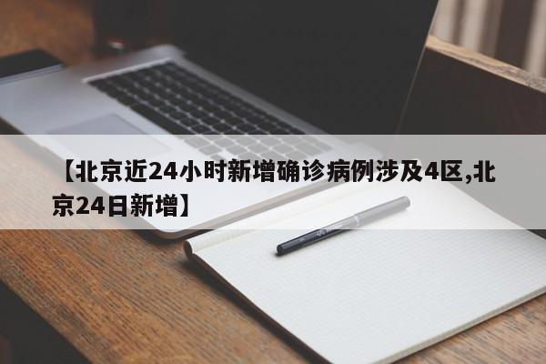 【北京近24小时新增确诊病例涉及4区,北京24日新增】