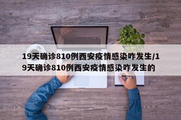 19天确诊810例西安疫情感染咋发生/19天确诊810例西安疫情感染咋发生的