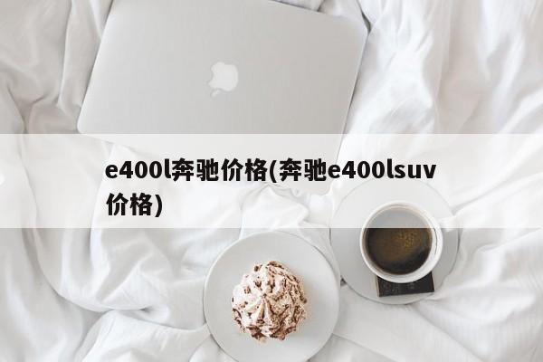 e400l奔驰价格(奔驰e400lsuv价格)
