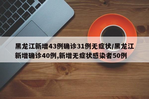 黑龙江新增43例确诊31例无症状/黑龙江新增确诊40例,新增无症状感染者50例