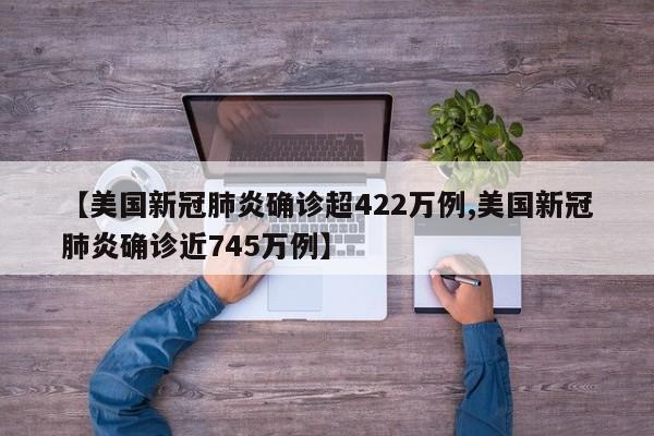 【美国新冠肺炎确诊超422万例,美国新冠肺炎确诊近745万例】