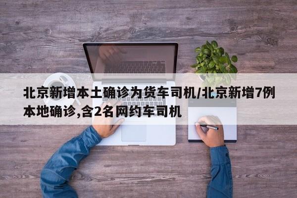 北京新增本土确诊为货车司机/北京新增7例本地确诊,含2名网约车司机