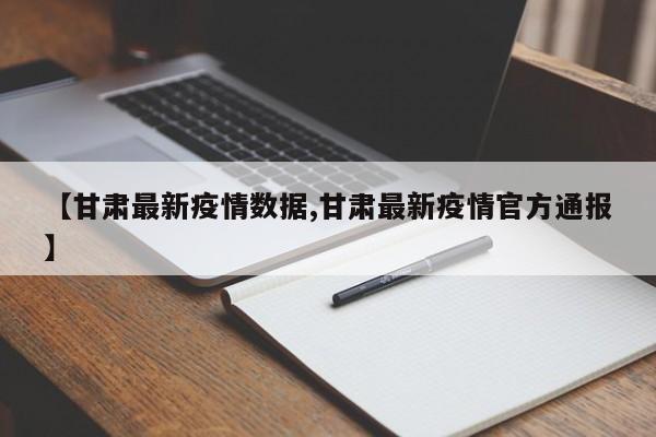 【甘肃最新疫情数据,甘肃最新疫情官方通报】