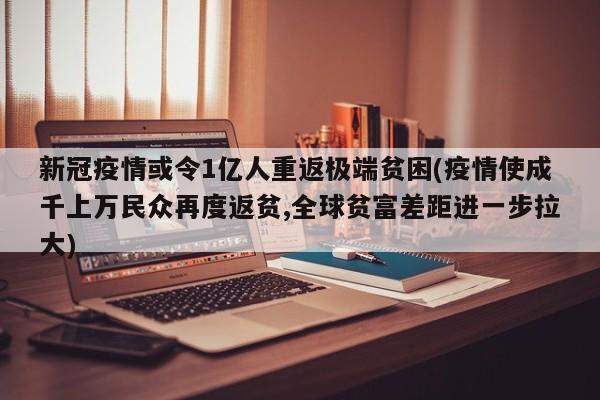 新冠疫情或令1亿人重返极端贫困(疫情使成千上万民众再度返贫,全球贫富差距进一步拉大)