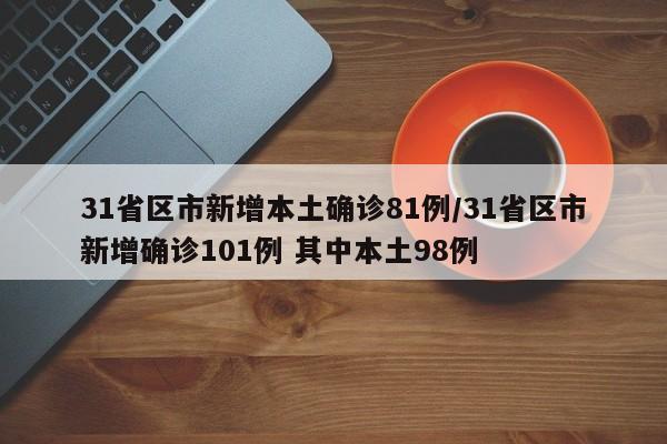 31省区市新增本土确诊81例/31省区市新增确诊101例 其中本土98例