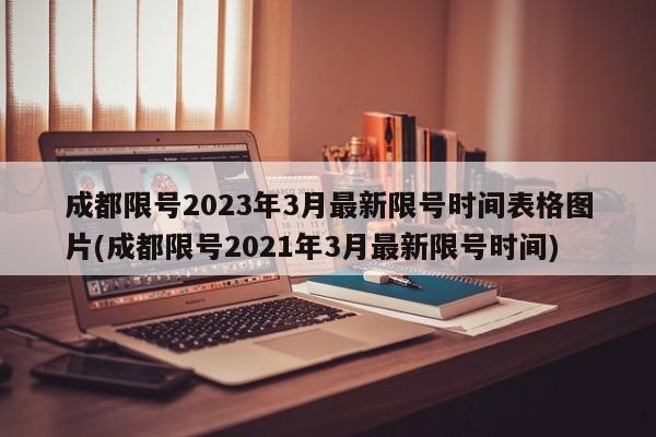 成都限号2023年3月最新限号时间表格图片(成都限号2021年3月最新限号时间)