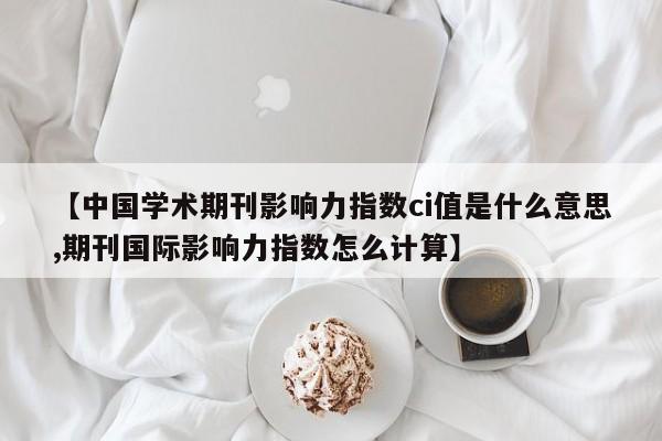 【中国学术期刊影响力指数ci值是什么意思,期刊国际影响力指数怎么计算】