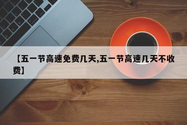 【五一节高速免费几天,五一节高速几天不收费】