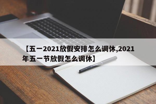【五一2021放假安排怎么调休,2021年五一节放假怎么调休】