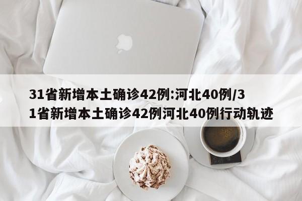 31省新增本土确诊42例:河北40例/31省新增本土确诊42例河北40例行动轨迹
