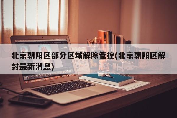 北京朝阳区部分区域解除管控(北京朝阳区解封最新消息)