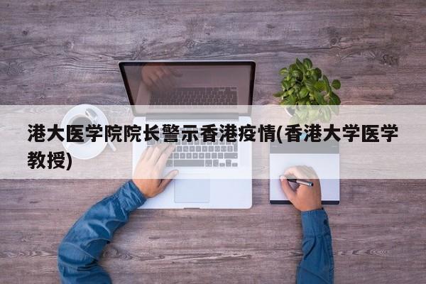 港大医学院院长警示香港疫情(香港大学医学教授)