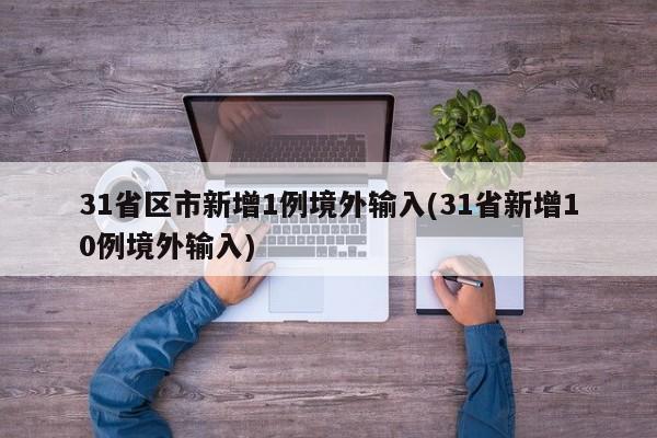 31省区市新增1例境外输入(31省新增10例境外输入)