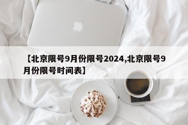 【北京限号9月份限号2024,北京限号9月份限号时间表】