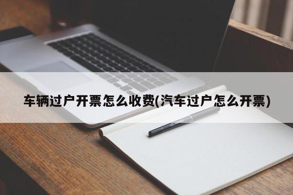 车辆过户开票怎么收费(汽车过户怎么开票)