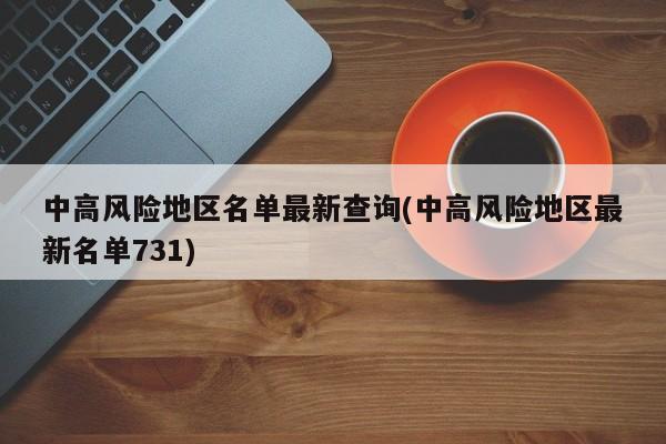 中高风险地区名单最新查询(中高风险地区最新名单731)