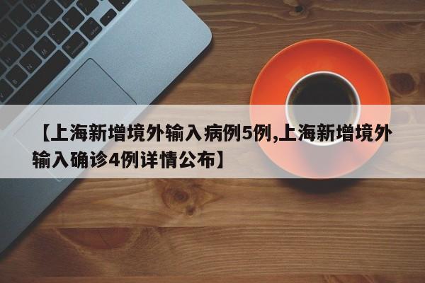 【上海新增境外输入病例5例,上海新增境外输入确诊4例详情公布】