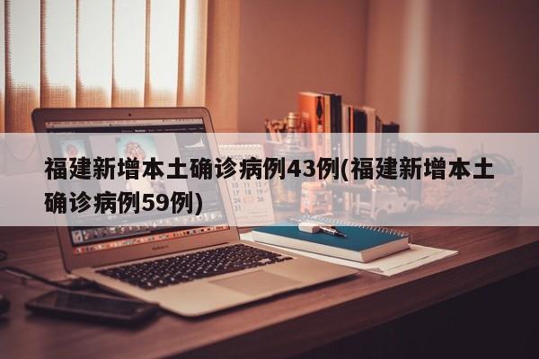 福建新增本土确诊病例43例(福建新增本土确诊病例59例)