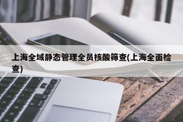 上海全域静态管理全员核酸筛查(上海全面检查)