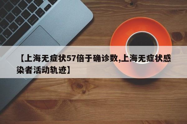【上海无症状57倍于确诊数,上海无症状感染者活动轨迹】