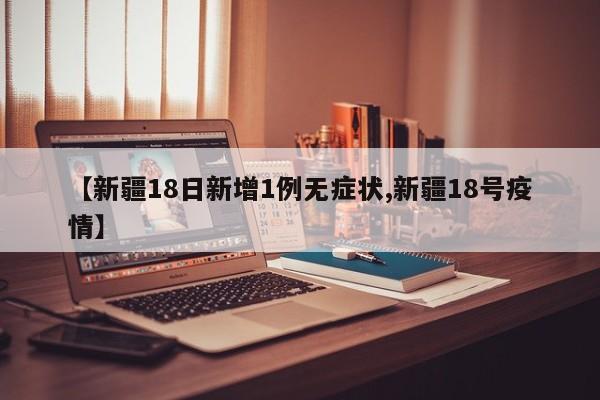 【新疆18日新增1例无症状,新疆18号疫情】