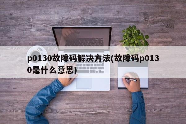p0130故障码解决方法(故障码p0130是什么意思)