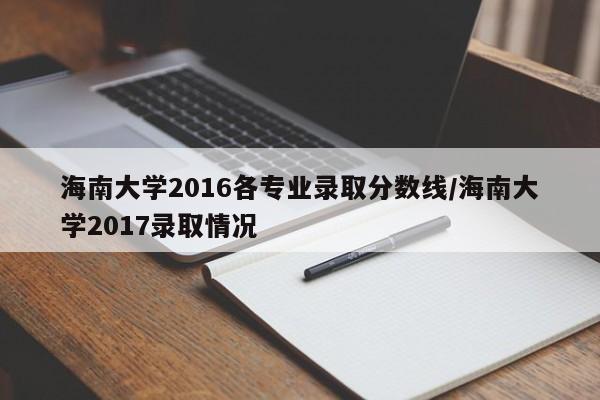 海南大学2016各专业录取分数线/海南大学2017录取情况