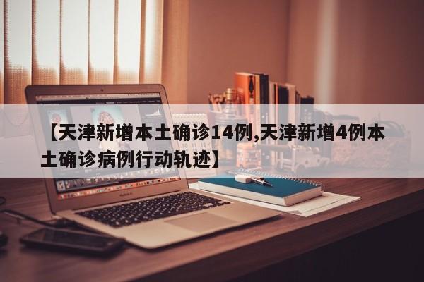 【天津新增本土确诊14例,天津新增4例本土确诊病例行动轨迹】