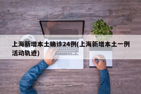 上海新增本土确诊24例(上海新增本土一例活动轨迹)