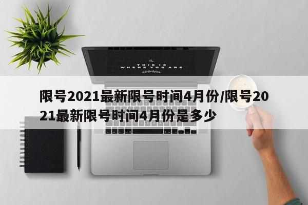 限号2021最新限号时间4月份/限号2021最新限号时间4月份是多少