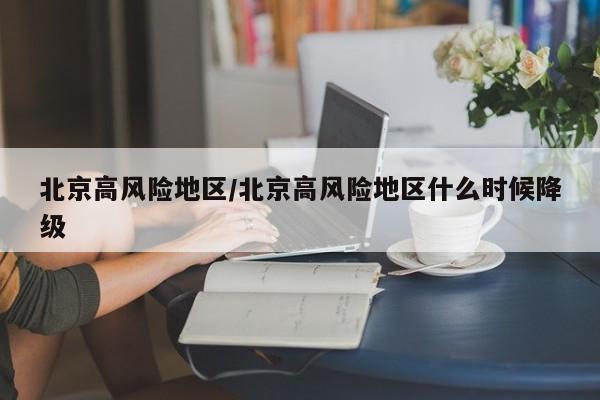 北京高风险地区/北京高风险地区什么时候降级