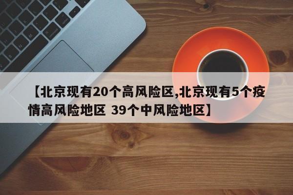 【北京现有20个高风险区,北京现有5个疫情高风险地区 39个中风险地区】