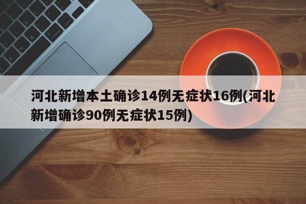 河北新增本土确诊14例无症状16例(河北新增确诊90例无症状15例)